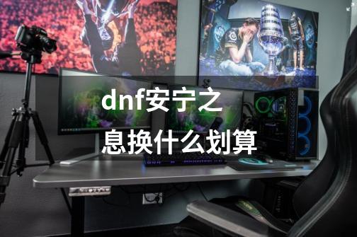 dnf安宁之息换什么划算-第1张-游戏信息-四季网