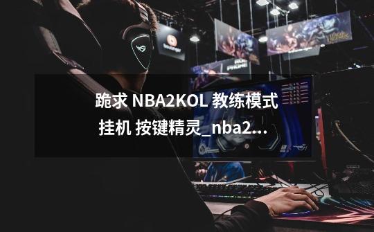 跪求 NBA2KOL 教练模式 挂机 按键精灵_nba2KOL辅助软件-第1张-游戏信息-四季网