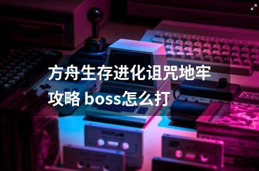 方舟生存进化诅咒地牢攻略 boss怎么打-第1张-游戏信息-四季网