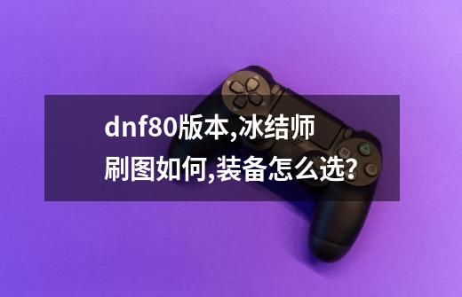 dnf80版本,冰结师刷图如何,装备怎么选？-第1张-游戏信息-四季网