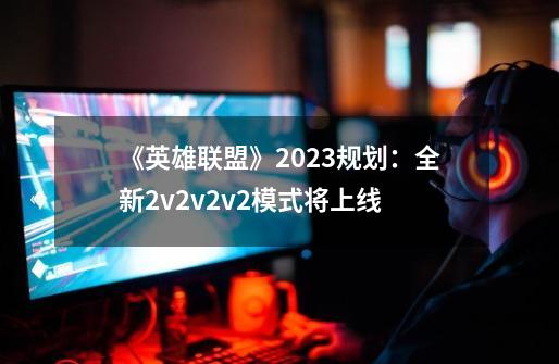 《英雄联盟》2023规划：全新2v2v2v2模式将上线-第1张-游戏信息-四季网