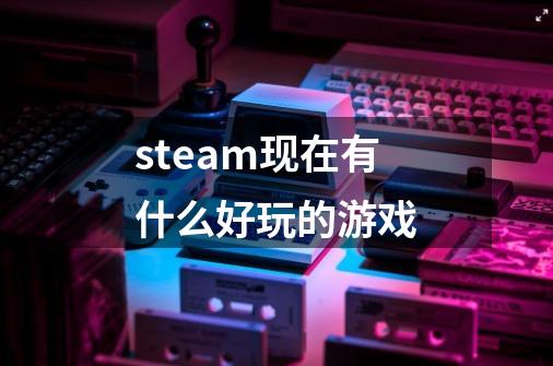 steam现在有什么好玩的游戏-第1张-游戏信息-四季网