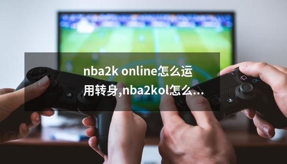 nba2k online怎么运用转身,nba2kol怎么转身-第1张-游戏信息-四季网