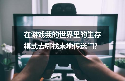 在游戏我的世界里的生存模式去哪找末地传送门？-第1张-游戏信息-四季网