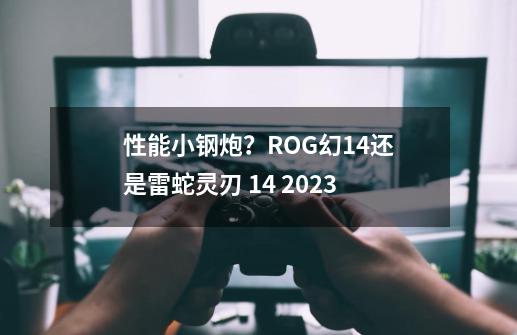 性能小钢炮？ROG幻14还是雷蛇灵刃 14 2023-第1张-游戏信息-四季网