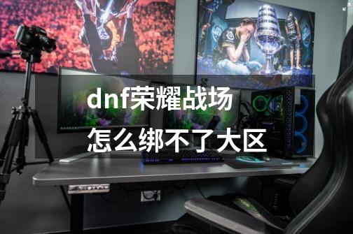 dnf荣耀战场怎么绑不了大区-第1张-游戏信息-四季网