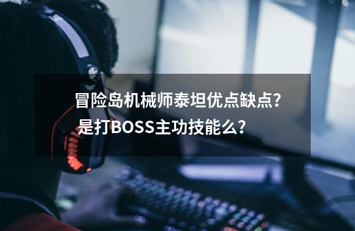 冒险岛机械师泰坦优点缺点？ 是打BOSS主功技能么？-第1张-游戏信息-四季网