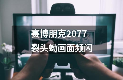 赛博朋克2077裂头蚴画面频闪-第1张-游戏信息-四季网