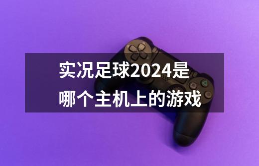 实况足球2024是哪个主机上的游戏-第1张-游戏信息-四季网