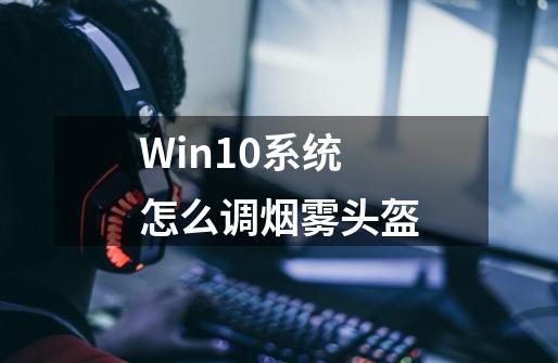 Win10系统怎么调烟雾头盔-第1张-游戏信息-四季网