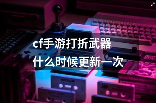 cf手游打折武器什么时候更新一次-第1张-游戏信息-四季网