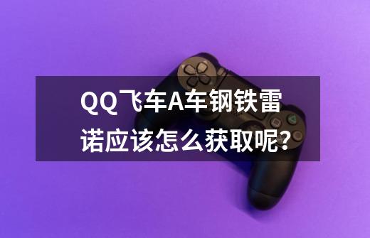 QQ飞车A车钢铁雷诺应该怎么获取呢？-第1张-游戏信息-四季网