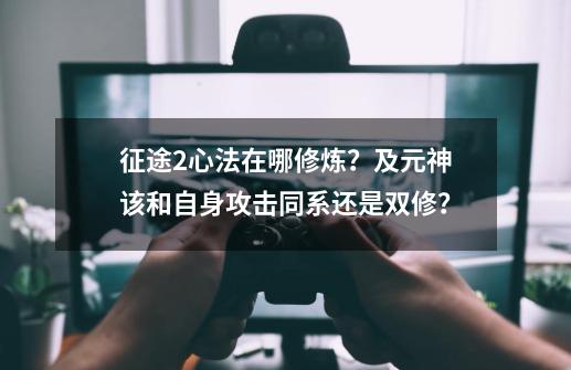 征途2心法在哪修炼？及元神该和自身攻击同系还是双修？-第1张-游戏信息-四季网