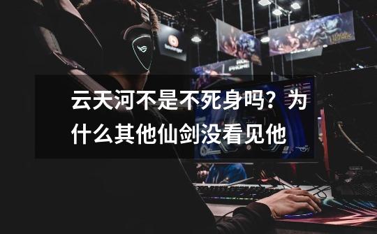 云天河不是不死身吗？为什么其他仙剑没看见他-第1张-游戏信息-四季网