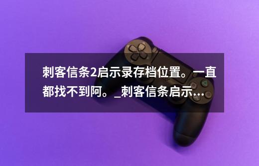 刺客信条2启示录存档位置。一直都找不到阿。_刺客信条启示录游戏目录在哪-第1张-游戏信息-四季网