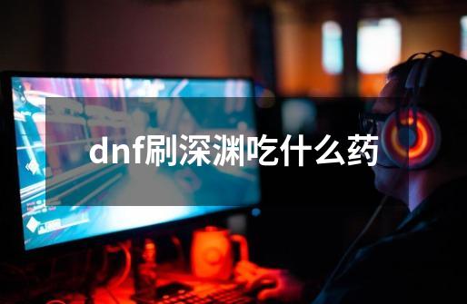 dnf刷深渊吃什么药-第1张-游戏信息-四季网