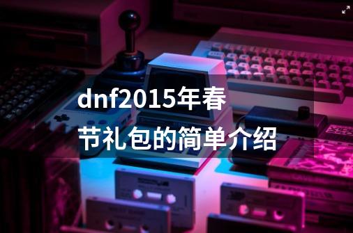 dnf2015年春节礼包的简单介绍-第1张-游戏信息-四季网