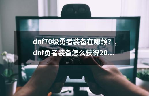 dnf70级勇者装备在哪领？,dnf勇者装备怎么获得2020-第1张-游戏信息-四季网