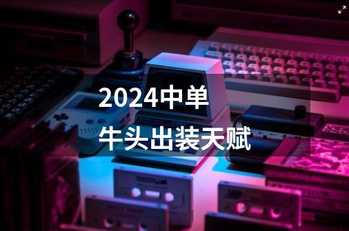 2024中单牛头出装天赋-第1张-游戏信息-四季网