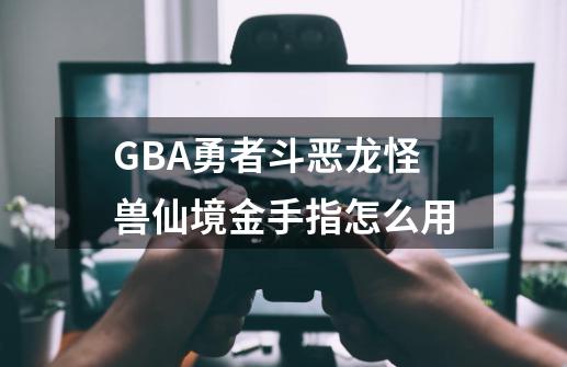 GBA勇者斗恶龙怪兽仙境金手指怎么用-第1张-游戏信息-四季网