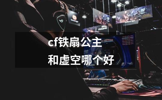 cf铁扇公主和虚空哪个好-第1张-游戏信息-四季网