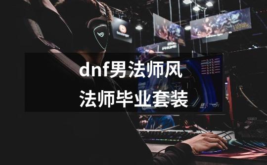 dnf男法师风法师毕业套装-第1张-游戏信息-四季网