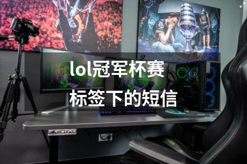 lol冠军杯赛标签下的短信-第1张-游戏信息-四季网