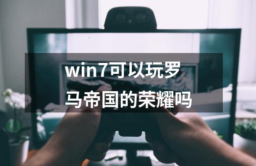 win7可以玩罗马帝国的荣耀吗-第1张-游戏信息-四季网