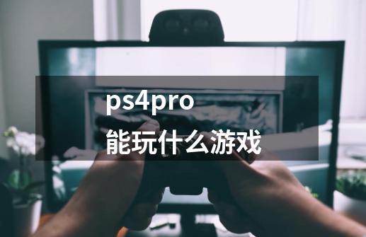 ps4pro能玩什么游戏-第1张-游戏信息-四季网