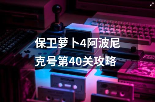 保卫萝卜4阿波尼克号第40关攻略-第1张-游戏信息-四季网