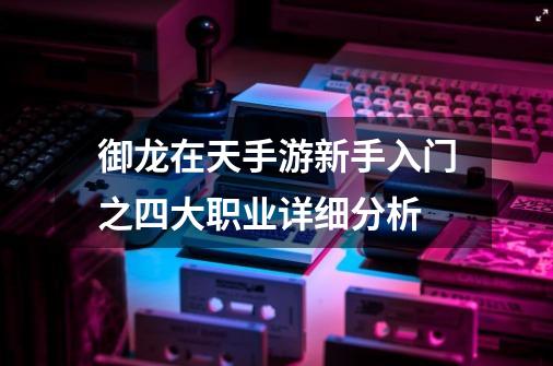 御龙在天手游新手入门之四大职业详细分析-第1张-游戏信息-四季网