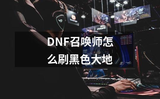 DNF召唤师怎么刷黑色大地-第1张-游戏信息-四季网