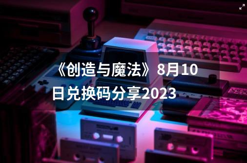 《创造与魔法》8月10日兑换码分享2023-第1张-游戏信息-四季网