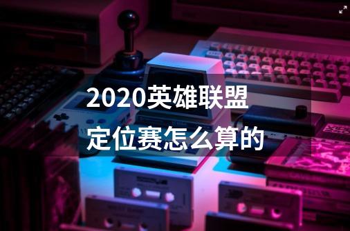 2020英雄联盟定位赛怎么算的-第1张-游戏信息-四季网