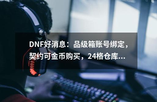 DNF好消息：品级箱账号绑定，契约可金币购买，24格仓库不花钱-第1张-游戏信息-四季网