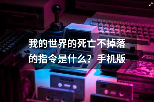 我的世界的死亡不掉落的指令是什么？手机版-第1张-游戏信息-四季网