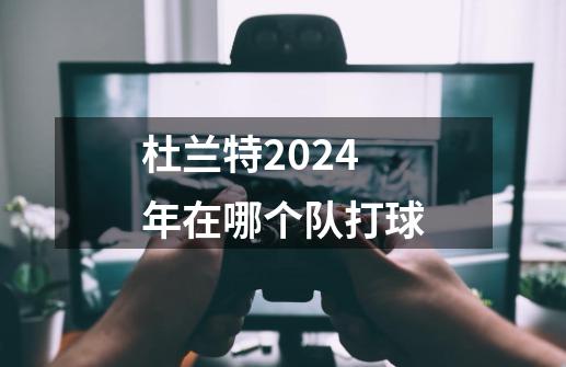 杜兰特2024年在哪个队打球-第1张-游戏信息-四季网