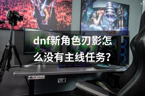 dnf新角色刃影怎么没有主线任务？-第1张-游戏信息-四季网