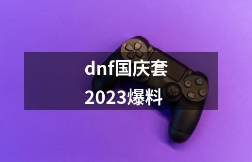 dnf国庆套2023爆料-第1张-游戏信息-四季网