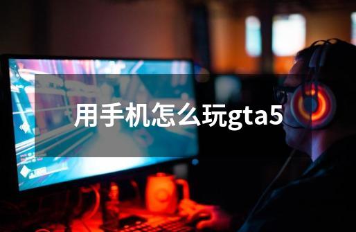 用手机怎么玩gta5-第1张-游戏信息-四季网