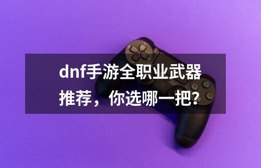 dnf手游全职业武器推荐，你选哪一把？-第1张-游戏信息-四季网