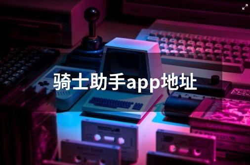 骑士助手app地址-第1张-游戏信息-四季网