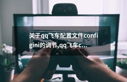 关于qq飞车配置文件config.ini的调节,qq飞车configini-第1张-游戏信息-四季网