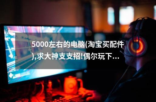 5000左右的电脑(淘宝买配件),求大神支支招!偶尔玩下游戏!-第1张-游戏信息-四季网