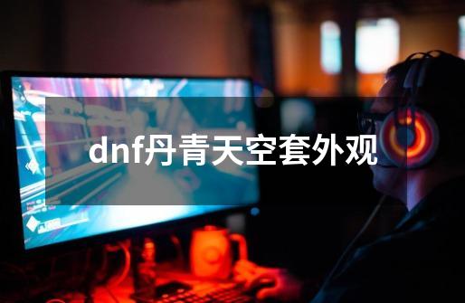 dnf丹青天空套外观-第1张-游戏信息-四季网