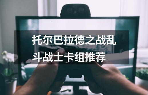 托尔巴拉德之战乱斗战士卡组推荐-第1张-游戏信息-四季网