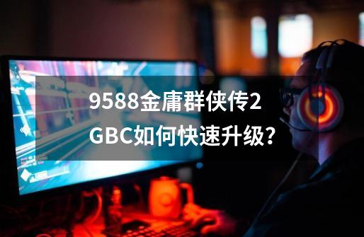 9588金庸群侠传2 GBC如何快速升级？-第1张-游戏信息-四季网