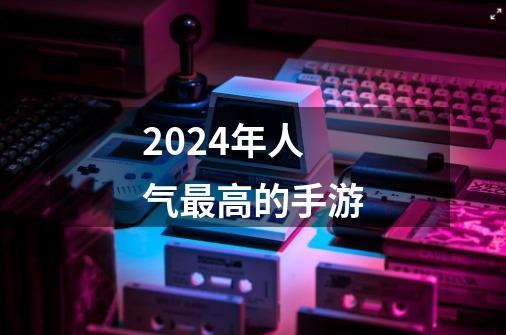 2024年人气最高的手游-第1张-游戏信息-四季网