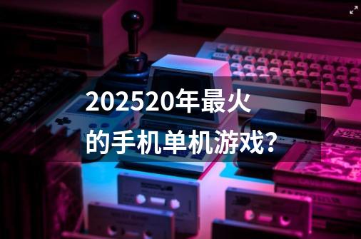 202520年最火的手机单机游戏？-第1张-游戏信息-四季网