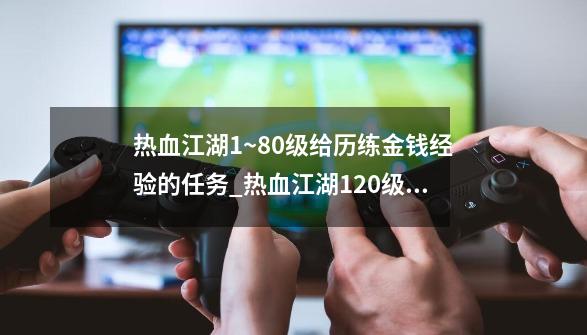 热血江湖1~80级给历练金钱经验的任务_热血江湖120级任务怎么做-第1张-游戏信息-四季网